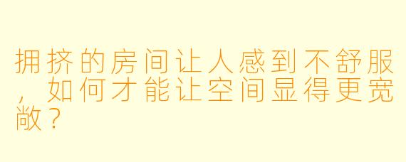 拥挤的房间让人感到不舒服，如何才能让空间显得更宽敞？