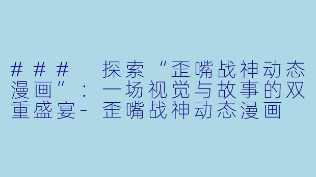 ### 探索“歪嘴战神动态漫画”：一场视觉与故事的双重盛宴-歪嘴战神动态漫画