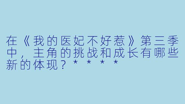 在《我的医妃不好惹》第三季中,主角的挑战和成长有哪些新的体现?****