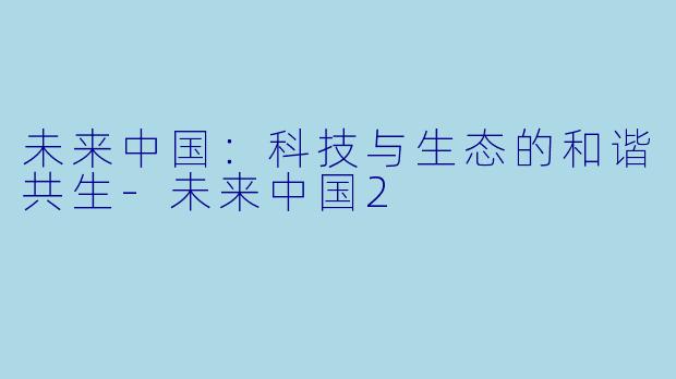 未来中国：科技与生态的和谐共生-未来中国2