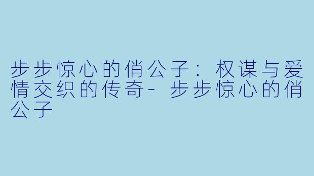 步步惊心的俏公子：权谋与爱情交织的传奇-步步惊心的俏公子