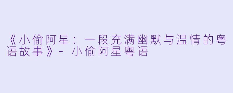 《小偷阿星:一段充满幽默与温情的粤语故事》-小偷阿星粤语