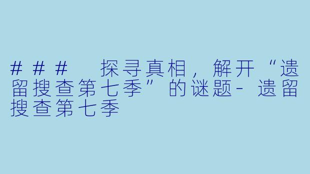 ### 探寻真相,解开“遗留搜查第七季”的谜题-遗留搜查第七季