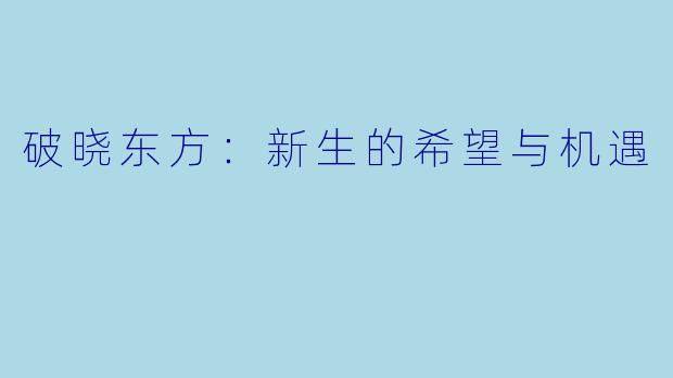 破晓东方：新生的希望与机遇