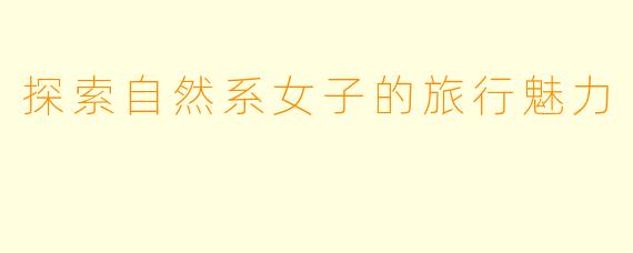 探索自然系女子的旅行魅力