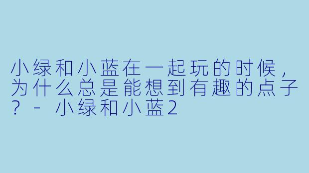 小绿和小蓝在一起玩的时候，为什么总是能想到有趣的点子？