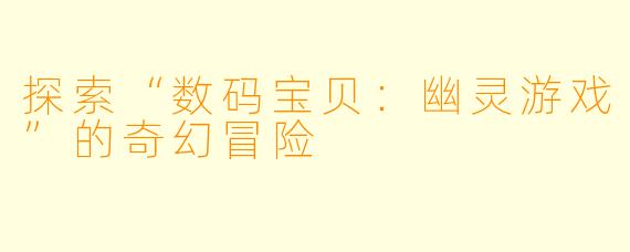 探索“数码宝贝：幽灵游戏”的奇幻冒险