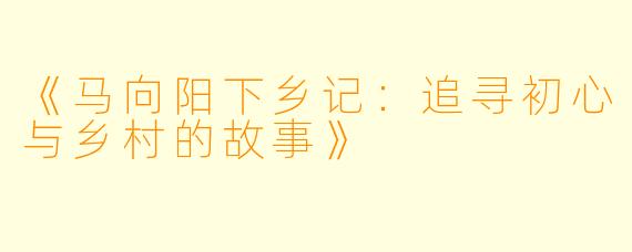 《马向阳下乡记:追寻初心与乡村的故事》