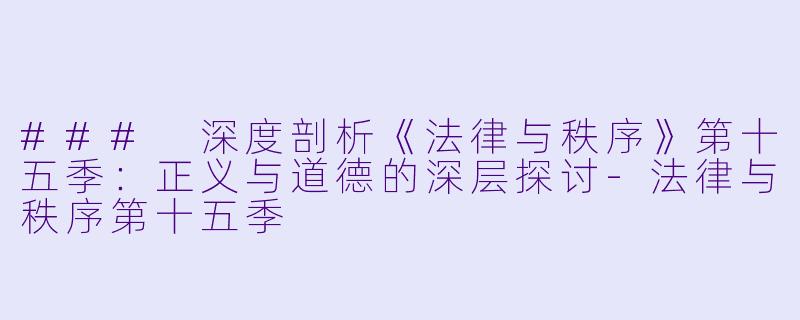 ### 深度剖析《法律与秩序》第十五季:正义与道德的深层探讨-法律与秩序第十五季
