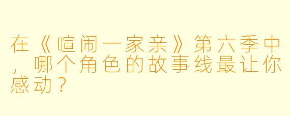 在《喧闹一家亲》第六季中，哪个角色的故事线最让你感动？