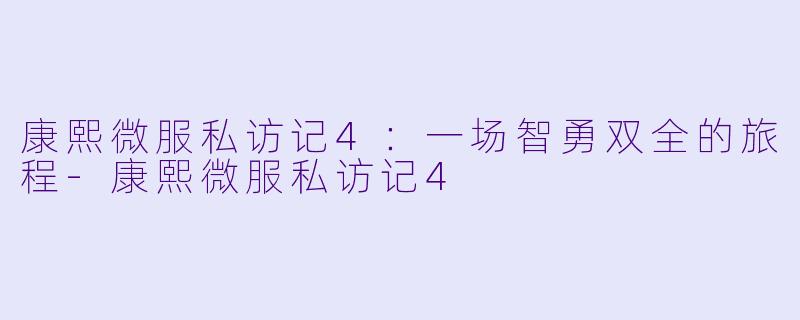 康熙微服私访记4:一场智勇双全的旅程-康熙微服私访记4