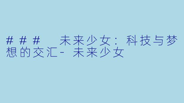 ### 未来少女:科技与梦想的交汇-未来少女