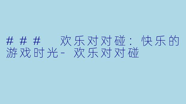 ### 欢乐对对碰:快乐的游戏时光-欢乐对对碰