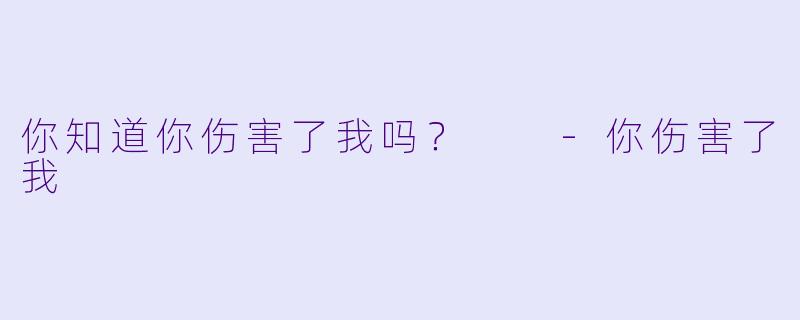 你知道你伤害了我吗？  