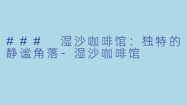 ### 湿沙咖啡馆:独特的静谧角落