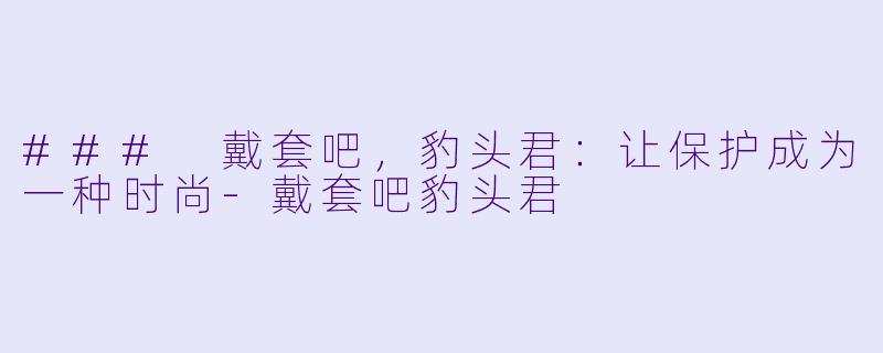 ### 戴套吧,豹头君:让保护成为一种时尚-戴套吧豹头君