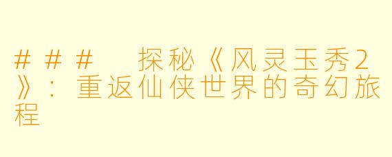 ### 探秘《风灵玉秀2》：重返仙侠世界的奇幻旅程