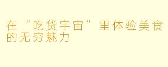 在“吃货宇宙”里体验美食的无穷魅力