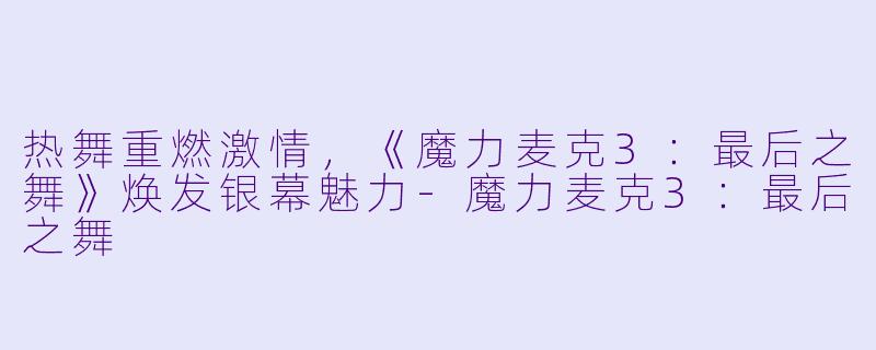 热舞重燃激情,《魔力麦克3:最后之舞》焕发银幕魅力-魔力麦克3:最后之舞