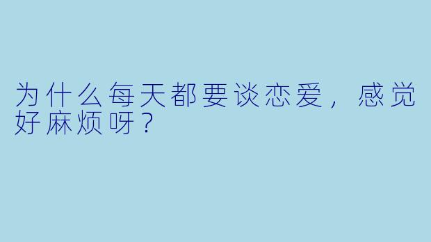 为什么每天都要谈恋爱，感觉好麻烦呀？