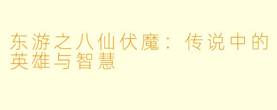 东游之八仙伏魔：传说中的英雄与智慧
