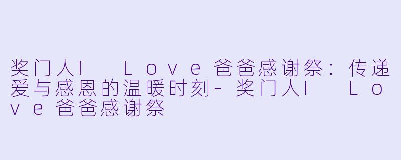 奖门人I Love爸爸感谢祭：传递爱与感恩的温暖时刻-奖门人I Love爸爸感谢祭