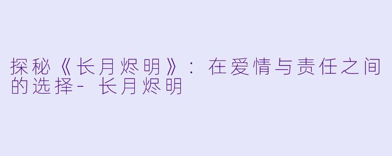 探秘《长月烬明》:在爱情与责任之间的选择-长月烬明