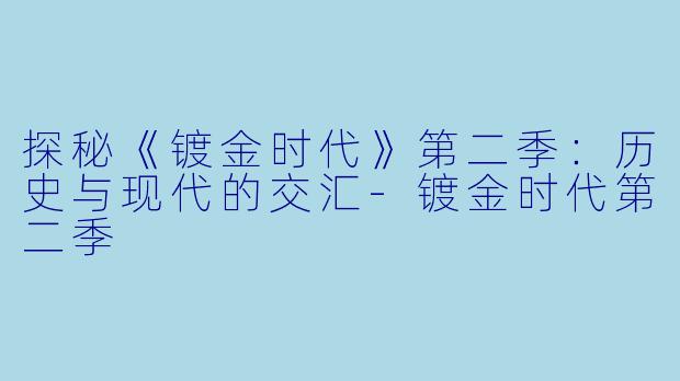 探秘《镀金时代》第二季:历史与现代的交汇-镀金时代第二季