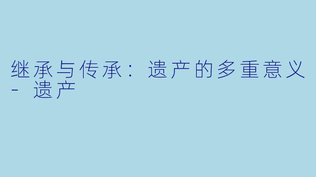 继承与传承：遗产的多重意义-遗产