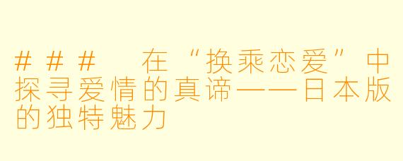 ### 在“换乘恋爱”中探寻爱情的真谛——日本版的独特魅力