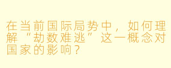 在当前国际局势中,如何理解“劫数难逃”这一概念对国家的影响?