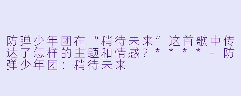 防弹少年团在“稍待未来”这首歌中传达了怎样的主题和情感?****