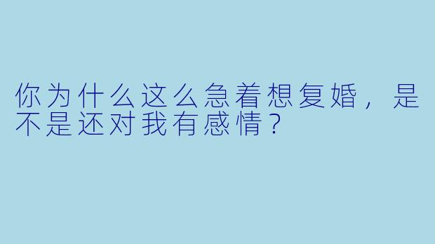 你为什么这么急着想复婚，是不是还对我有感情？
