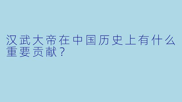 汉武大帝在中国历史上有什么重要贡献？