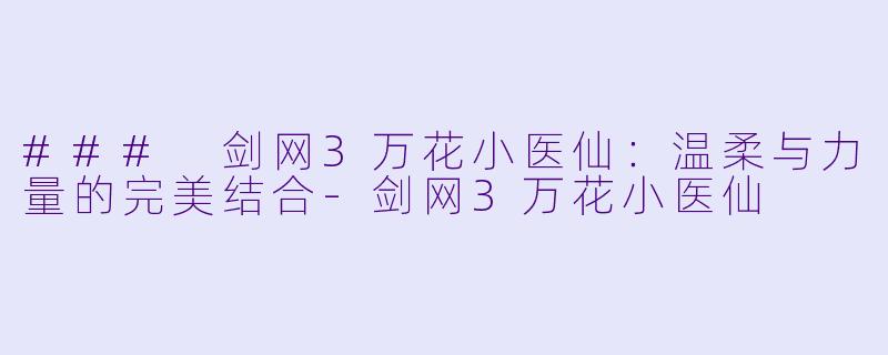 ### 剑网3万花小医仙:温柔与力量的完美结合-剑网3万花小医仙