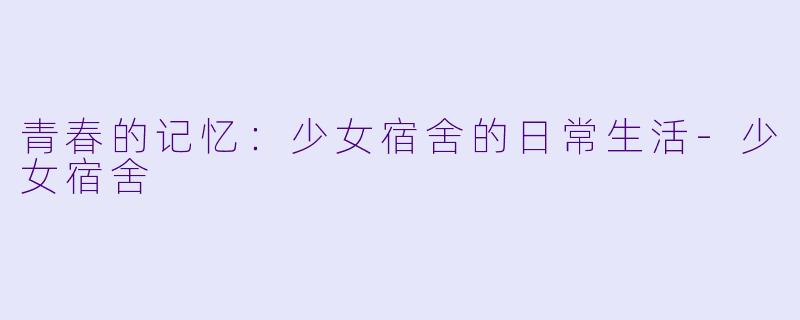 青春的记忆：少女宿舍的日常生活-少女宿舍