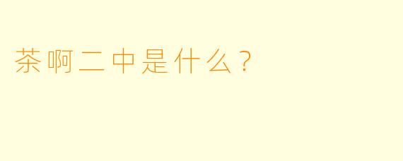 茶啊二中是什么？