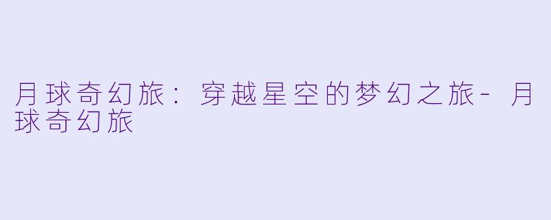 月球奇幻旅：穿越星空的梦幻之旅-月球奇幻旅