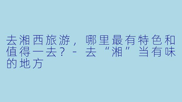 去湘西旅游，哪里最有特色和值得一去？