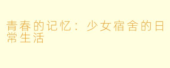 青春的记忆：少女宿舍的日常生活