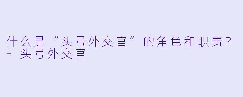 什么是“头号外交官”的角色和职责？