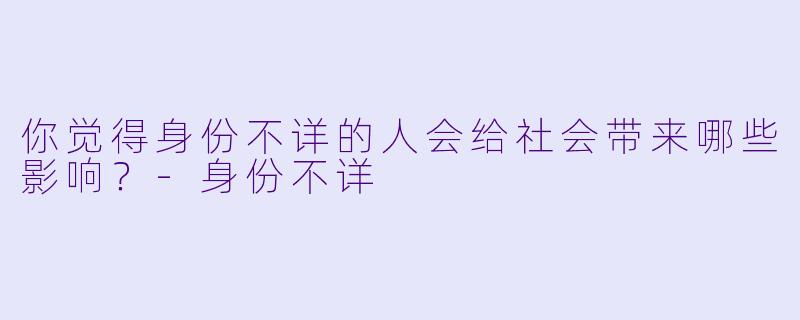 你觉得身份不详的人会给社会带来哪些影响？