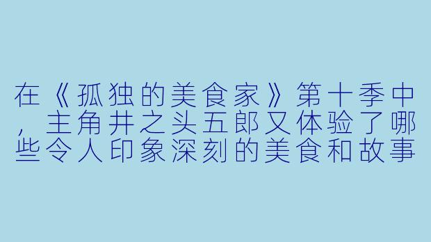 在《孤独的美食家》第十季中,主角井之头五郎又体验了哪些令人印象深刻的美食和故事?