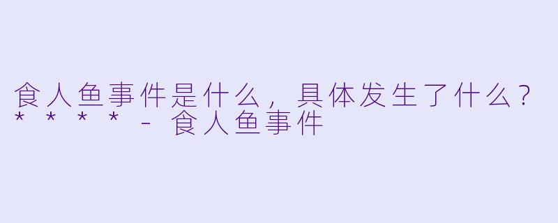食人鱼事件是什么,具体发生了什么?****