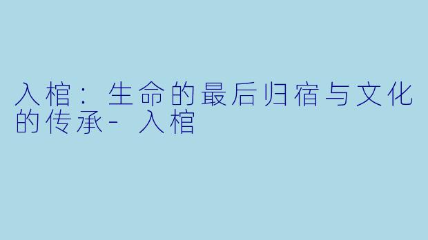 入棺:生命的最后归宿与文化的传承-入棺