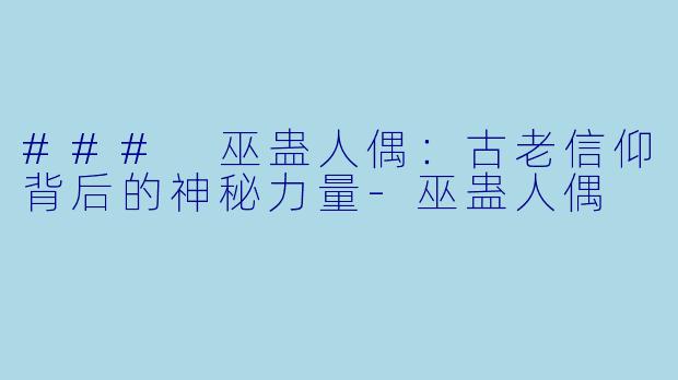 ### 巫蛊人偶：古老信仰背后的神秘力量-巫蛊人偶