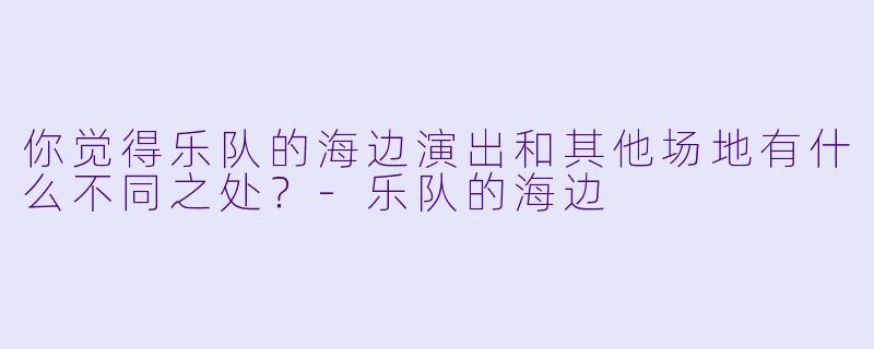 你觉得乐队的海边演出和其他场地有什么不同之处？