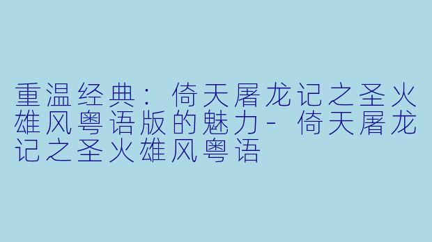 重温经典:倚天屠龙记之圣火雄风粤语版的魅力-倚天屠龙记之圣火雄风粤语