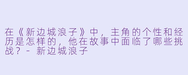 在《新边城浪子》中,主角的个性和经历是怎样的,他在故事中面临了哪些挑战?