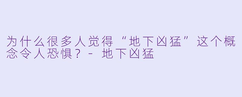 为什么很多人觉得“地下凶猛”这个概念令人恐惧？